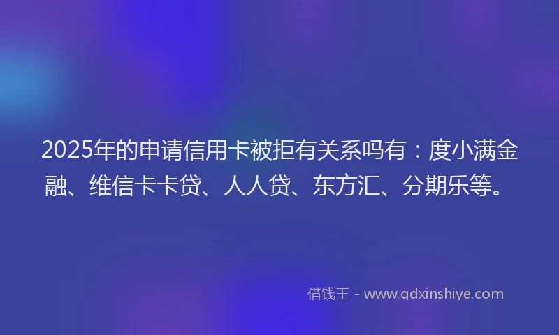 2025年的申请信用卡被拒有关系吗有：度小满金融、维信卡卡贷、人人贷、东方汇、分期乐等。