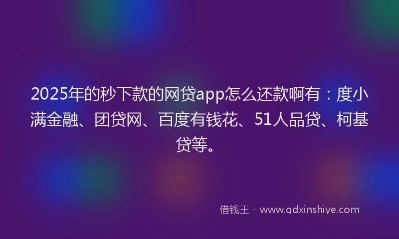 2025年的秒下款的网贷app怎么还款啊有：度小满金融、团贷网、百度有钱花、51人品贷、柯基贷等。