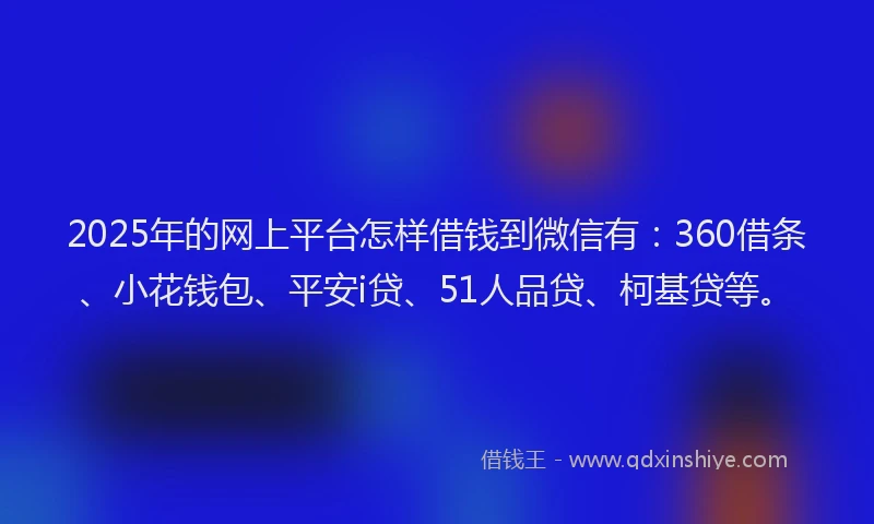 2025年的网上平台怎样借钱到微信有：360借条、小花钱包、平安i贷、51人品贷、柯基贷等。