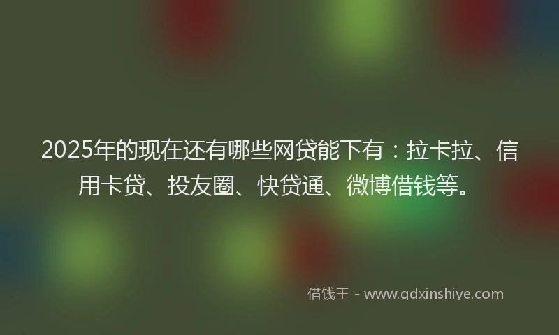 2025年的现在还有哪些网贷能下有：拉卡拉、信用卡贷、投友圈、快贷通、微博借钱等。