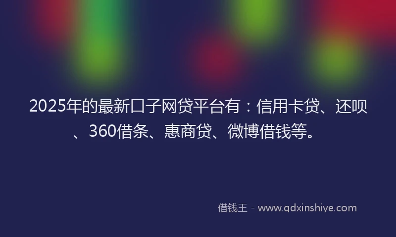 2025年的最新口子网贷平台有：信用卡贷、还呗、360借条、惠商贷、微博借钱等。