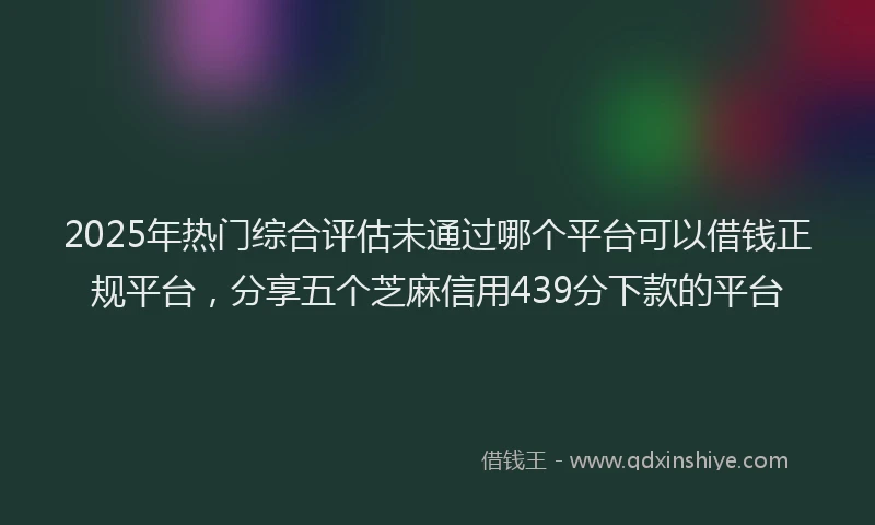 2025年热门综合评估未通过哪个平台可以借钱正规平台，分享五个芝麻信用439分下款的平台