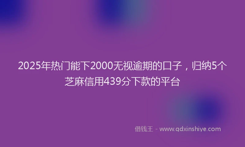 2025年热门能下2000无视逾期的口子，归纳5个芝麻信用439分下款的平台