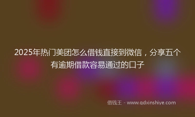 2025年热门美团怎么借钱直接到微信，分享五个有逾期借款容易通过的口子