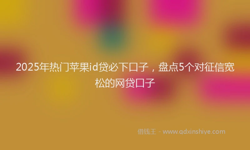 2025年热门苹果id贷必下口子，盘点5个对征信宽松的网贷口子