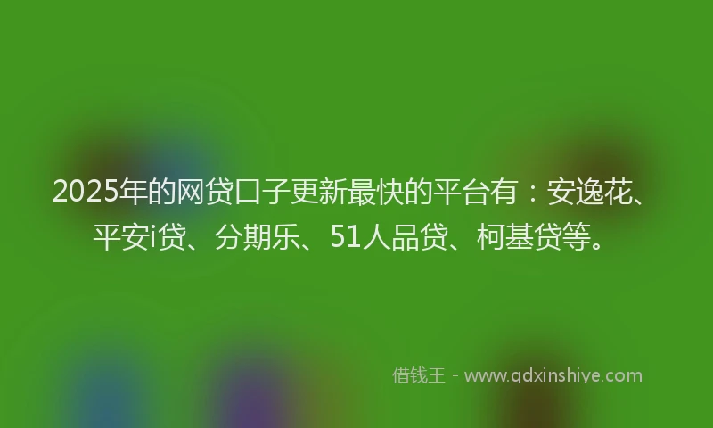 2025年的网贷口子更新最快的平台有：安逸花、平安i贷、分期乐、51人品贷、柯基贷等。