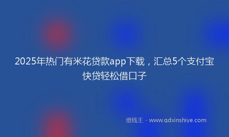2025年热门有米花贷款app下载，汇总5个支付宝快贷轻松借口子