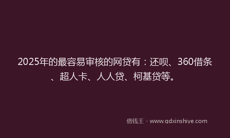 2025年的最容易审核的网贷有：还呗、360借条、超人卡、人人贷、柯基贷等。