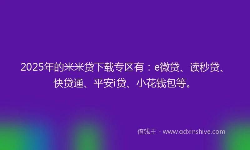 2025年的米米贷下载专区有：e微贷、读秒贷、快贷通、平安i贷、小花钱包等。