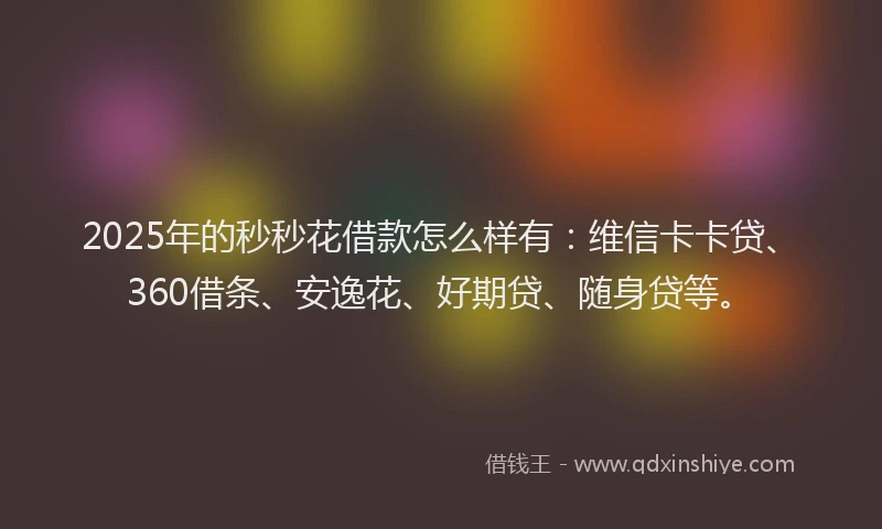 2025年的秒秒花借款怎么样有：维信卡卡贷、360借条、安逸花、好期贷、随身贷等。