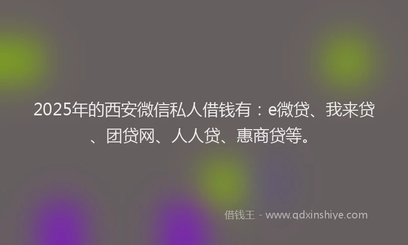 2025年的西安微信私人借钱有：e微贷、我来贷、团贷网、人人贷、惠商贷等。