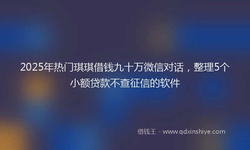 2025年热门琪琪借钱九十万微信对话，整理5个小额贷款不查征信的软件