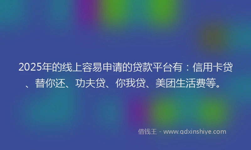 2025年的线上容易申请的贷款平台有：信用卡贷、替你还、功夫贷、你我贷、美团生活费等。