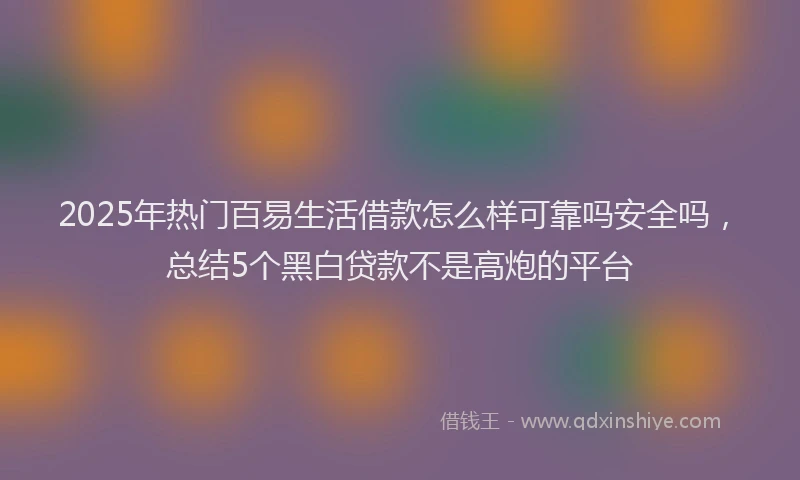 2025年热门百易生活借款怎么样可靠吗安全吗，总结5个黑白贷款不是高炮的平台
