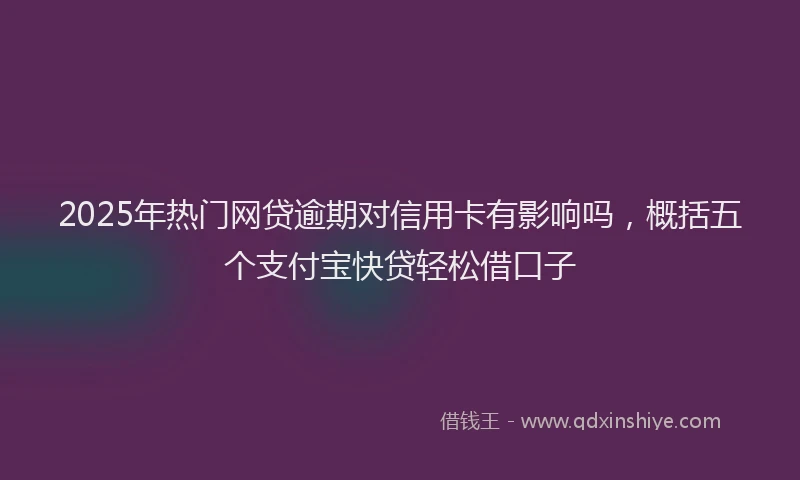 2025年热门网贷逾期对信用卡有影响吗，概括五个支付宝快贷轻松借口子