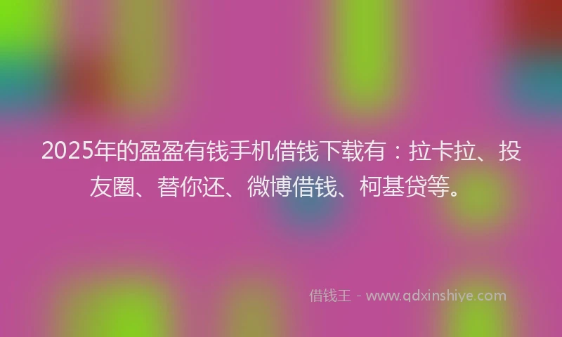 2025年的盈盈有钱手机借钱下载有：拉卡拉、投友圈、替你还、微博借钱、柯基贷等。