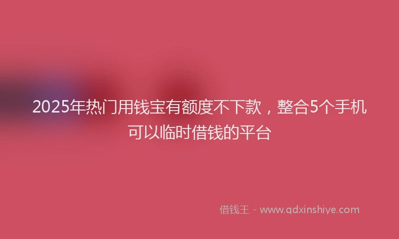 2025年热门用钱宝有额度不下款，整合5个手机可以临时借钱的平台