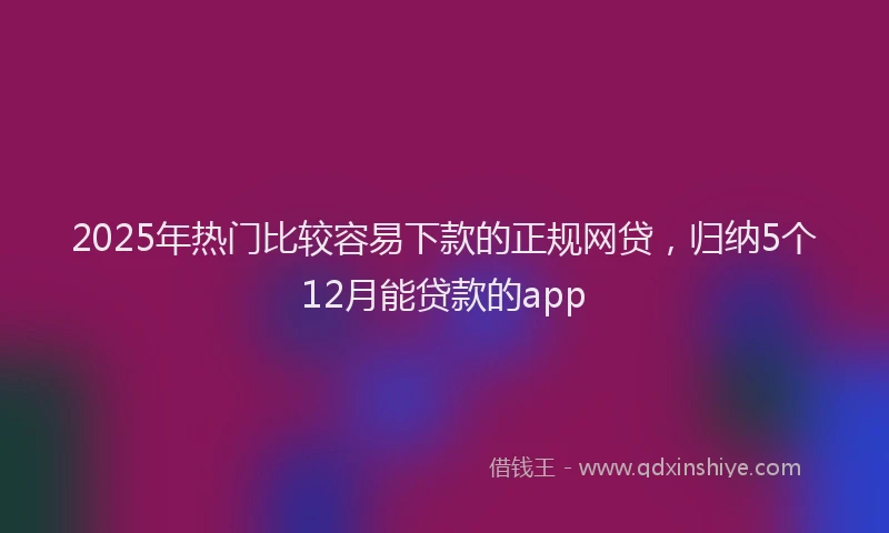 2025年热门比较容易下款的正规网贷，归纳5个12月能贷款的app