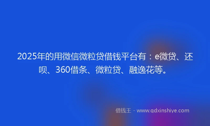 2025年的用微信微粒贷借钱平台有：e微贷、还呗、360借条、微粒贷、融逸花等。