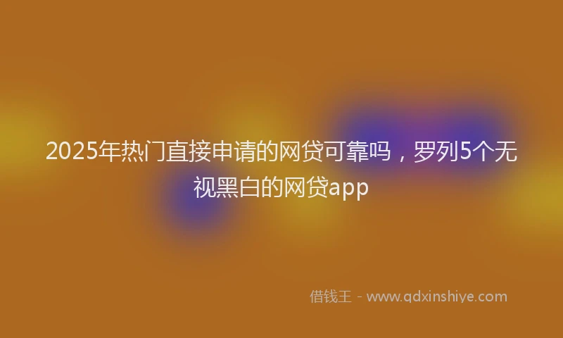 2025年热门直接申请的网贷可靠吗，罗列5个无视黑白的网贷app