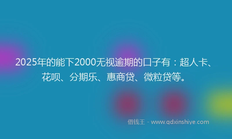 2025年的能下2000无视逾期的口子有：超人卡、花呗、分期乐、惠商贷、微粒贷等。