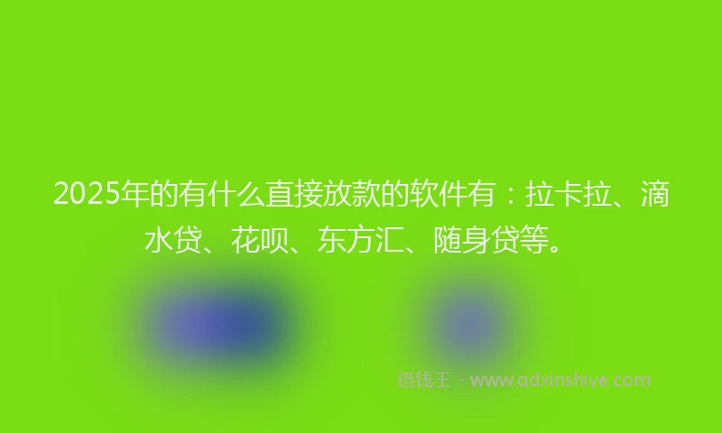 2025年的有什么直接放款的软件有：拉卡拉、滴水贷、花呗、东方汇、随身贷等。