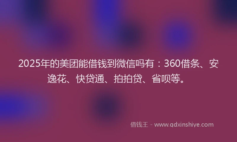 2025年的美团能借钱到微信吗有:360借条、安逸花、快贷通、拍拍贷、省呗等。