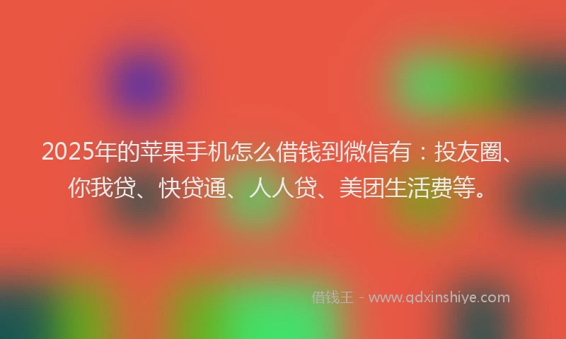 2025年的苹果手机怎么借钱到微信有：投友圈、你我贷、快贷通、人人贷、美团生活费等。