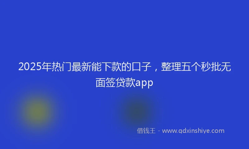 2025年热门最新能下款的口子，整理五个秒批无面签贷款app