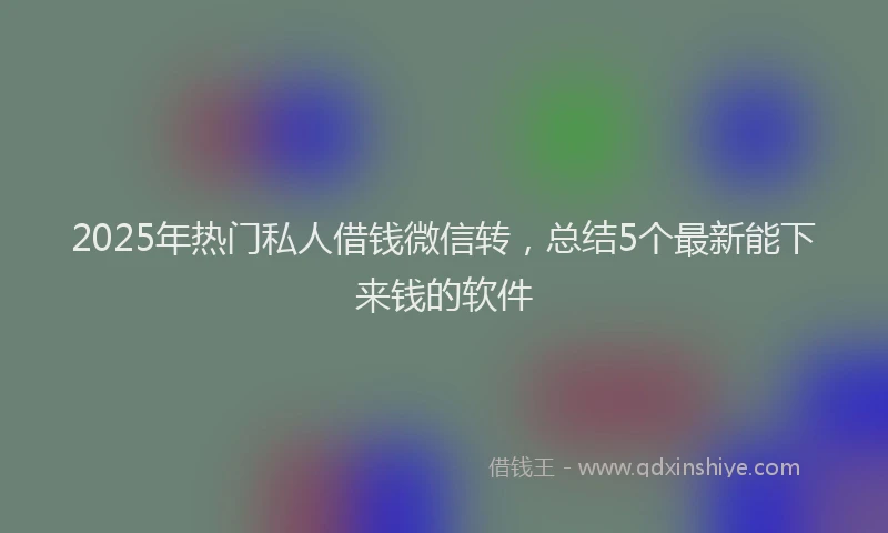 2025年热门私人借钱微信转，总结5个最新能下来钱的软件