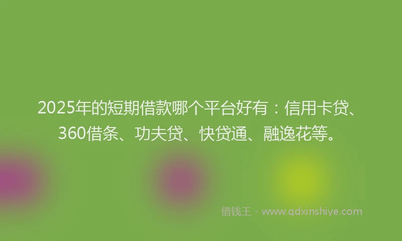 2025年的短期借款哪个平台好有：信用卡贷、360借条、功夫贷、快贷通、融逸花等。