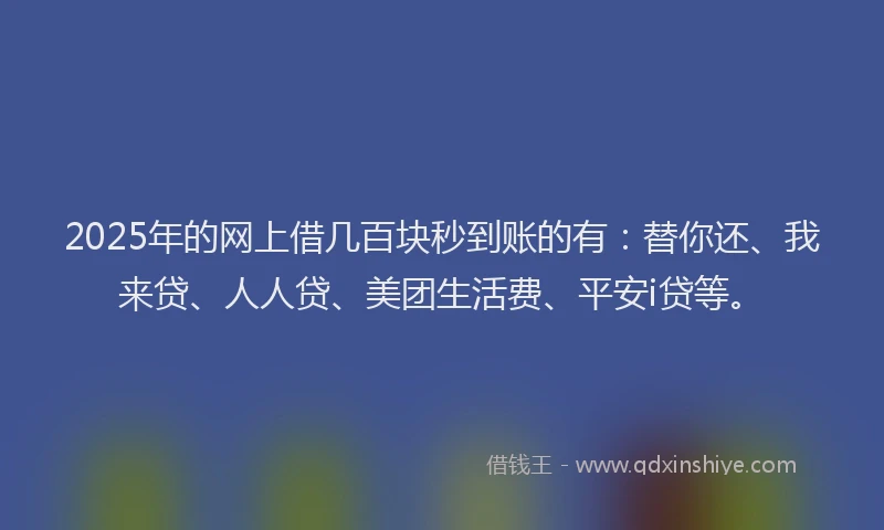 2025年的网上借几百块秒到账的有：替你还、我来贷、人人贷、美团生活费、平安i贷等。
