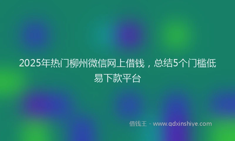 2025年热门柳州微信网上借钱，总结5个门槛低易下款平台