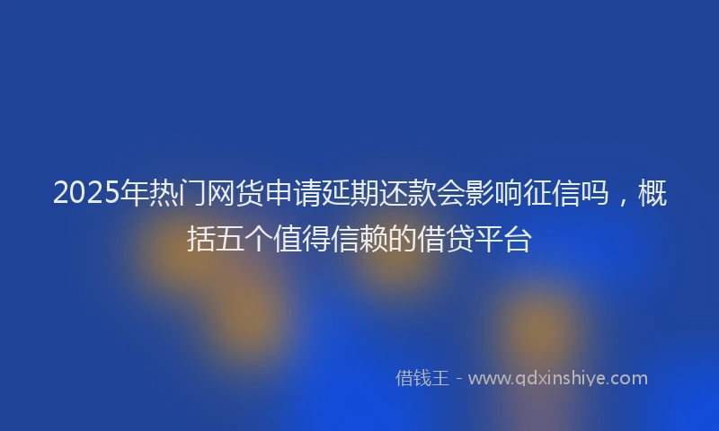 2025年热门网货申请延期还款会影响征信吗，概括五个值得信赖的借贷平台