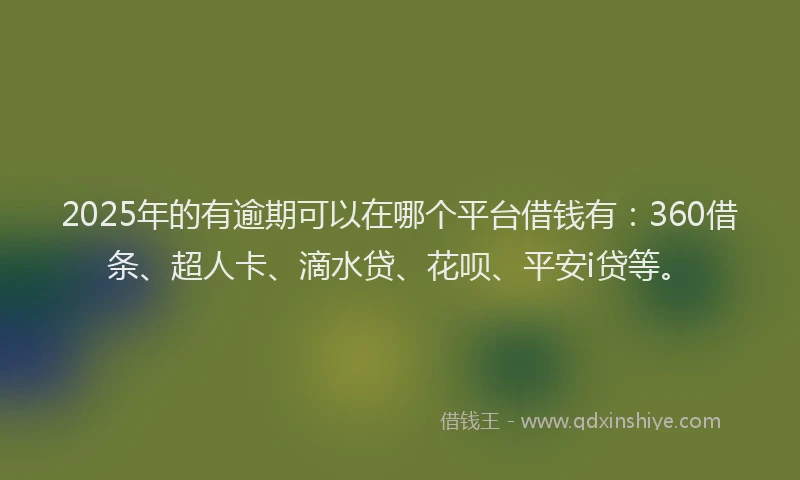 2025年的有逾期可以在哪个平台借钱有：360借条、超人卡、滴水贷、花呗、平安i贷等。