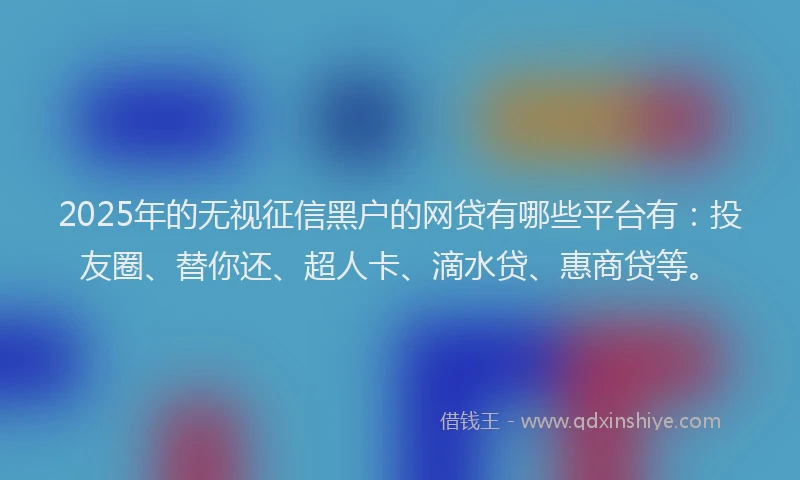2025年的无视征信黑户的网贷有哪些平台有：投友圈、替你还、超人卡、滴水贷、惠商贷等。