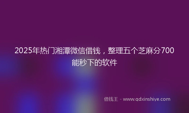 2025年热门湘潭微信借钱，整理五个芝麻分700能秒下的软件