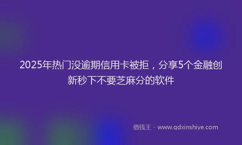 2025年热门没逾期信用卡被拒，分享5个金融创新秒下不要芝麻分的软件