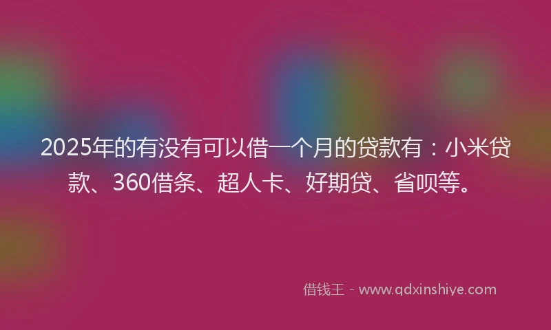 2025年的有没有可以借一个月的贷款有：小米贷款、360借条、超人卡、好期贷、省呗等。