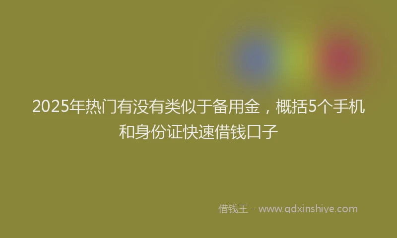 2025年热门有没有类似于备用金，概括5个手机和身份证快速借钱口子