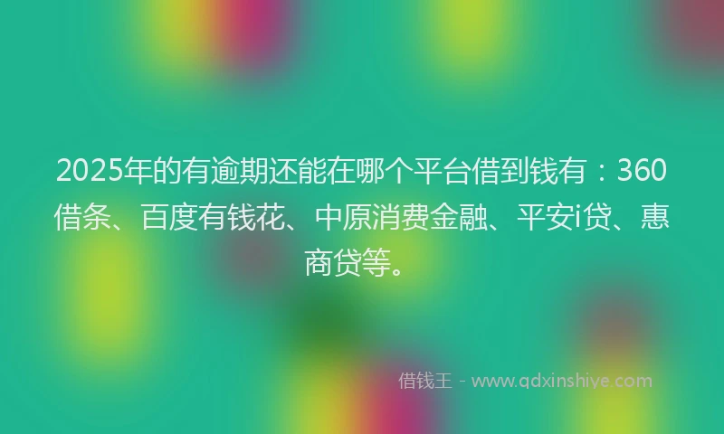 2025年的有逾期还能在哪个平台借到钱有：360借条、百度有钱花、中原消费金融、平安i贷、惠商贷等。