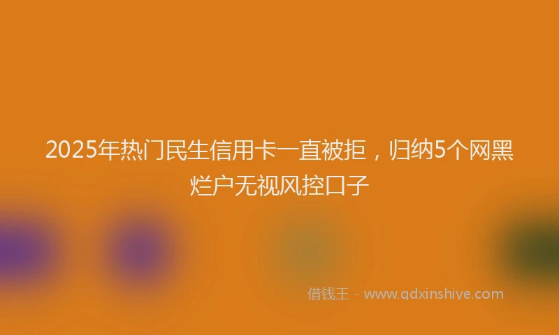 2025年热门民生信用卡一直被拒，归纳5个网黑烂户无视风控口子