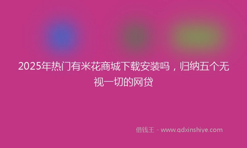 2025年热门有米花商城下载安装吗，归纳五个无视一切的网贷