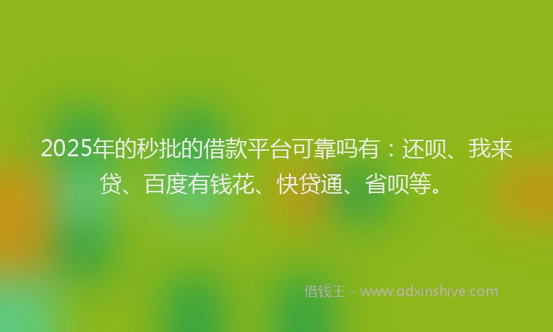 2025年的秒批的借款平台可靠吗有：还呗、我来贷、百度有钱花、快贷通、省呗等。