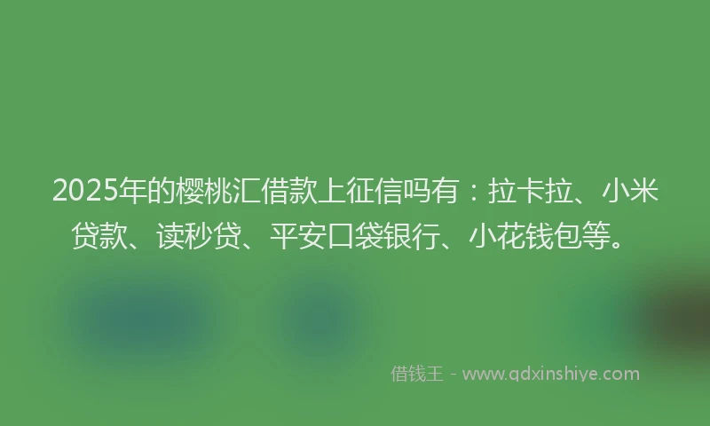2025年的樱桃汇借款上征信吗有：拉卡拉、小米贷款、读秒贷、平安口袋银行、小花钱包等。