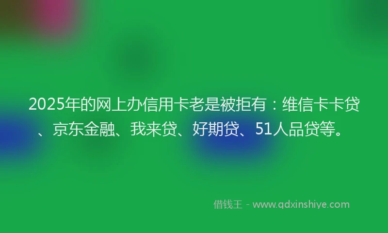 2025年的网上办信用卡老是被拒有：维信卡卡贷、京东金融、我来贷、好期贷、51人品贷等。