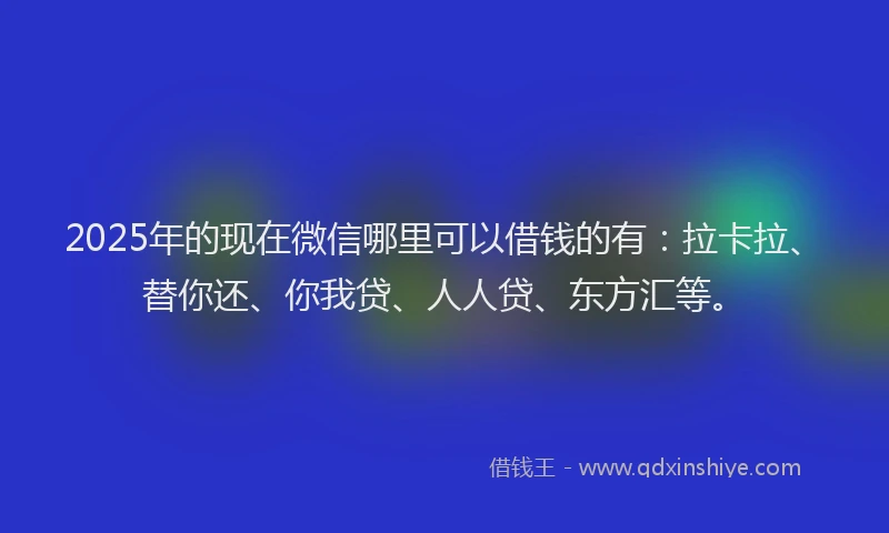 2025年的现在微信哪里可以借钱的有：拉卡拉、替你还、你我贷、人人贷、东方汇等。
