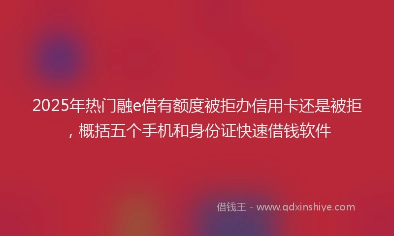 2025年热门融e借有额度被拒办信用卡还是被拒，概括五个手机和身份证快速借钱软件
