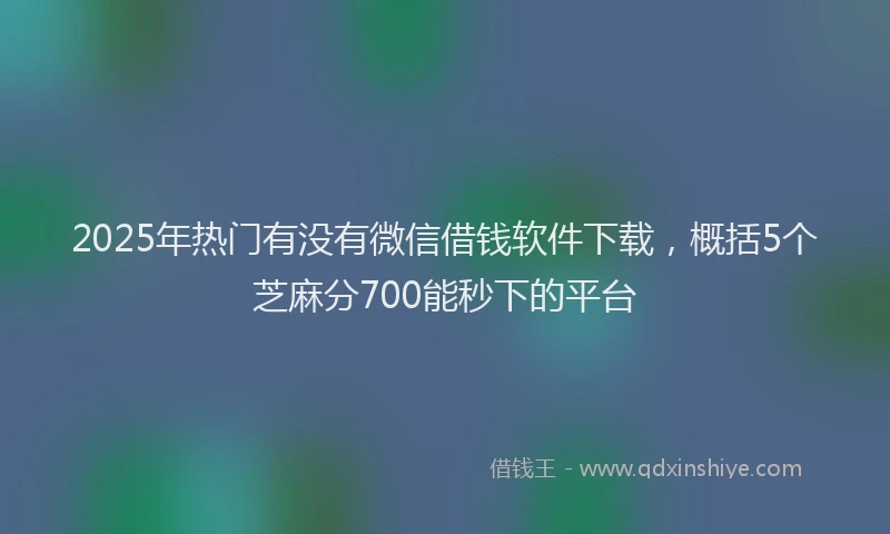 2025年热门有没有微信借钱软件下载，概括5个芝麻分700能秒下的平台