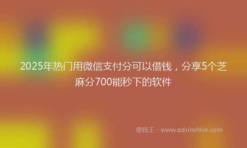 2025年热门用微信支付分可以借钱，分享5个芝麻分700能秒下的软件